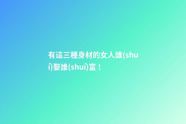 有這三種身材的女人誰(shuí)娶誰(shuí)富！